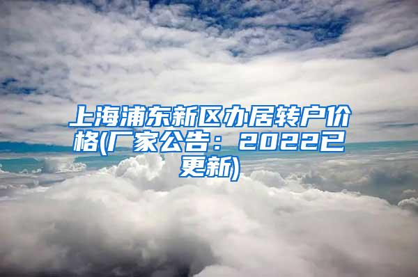 上海浦东新区办居转户价格(厂家公告：2022已更新)