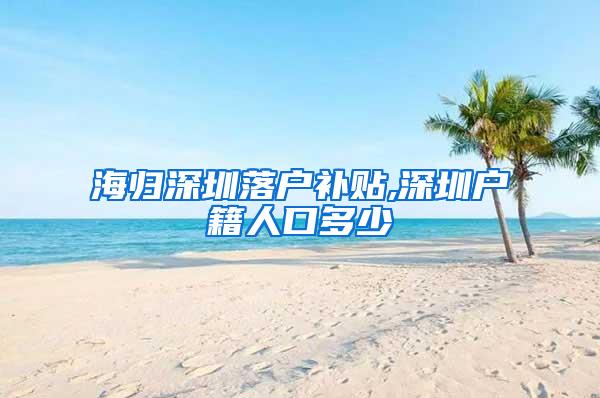 海归深圳落户补贴,深圳户籍人口多少