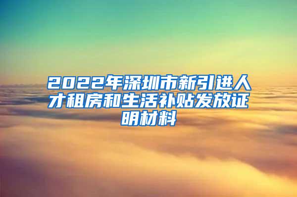 2022年深圳市新引进人才租房和生活补贴发放证明材料