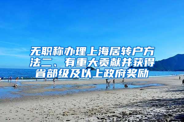 无职称办理上海居转户方法二、有重大贡献并获得省部级及以上政府奖励
