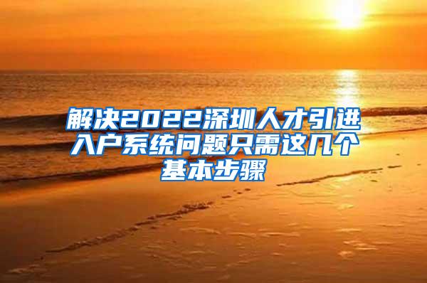 解决2022深圳人才引进入户系统问题只需这几个基本步骤