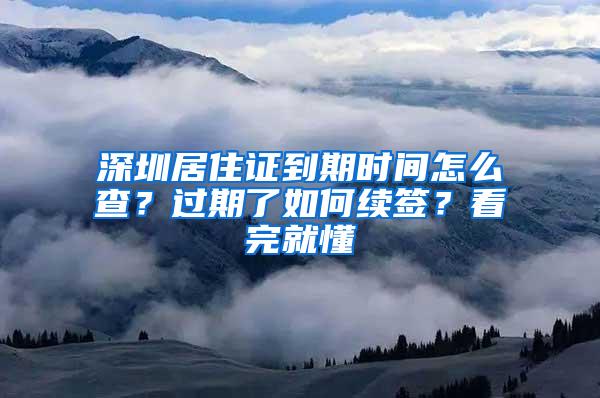 深圳居住证到期时间怎么查？过期了如何续签？看完就懂