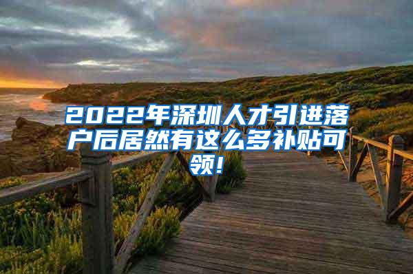 2022年深圳人才引进落户后居然有这么多补贴可领!