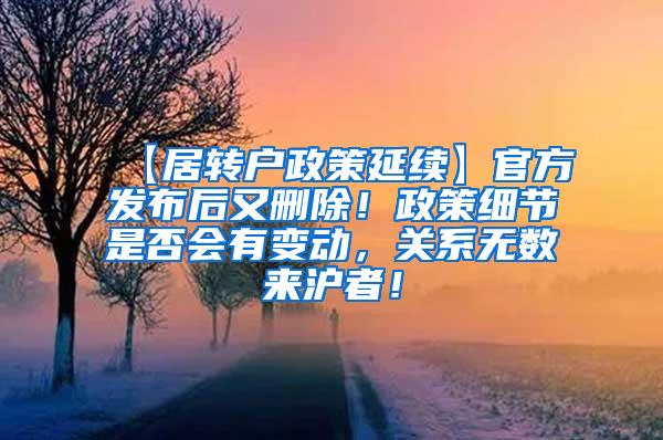 【居转户政策延续】官方发布后又删除！政策细节是否会有变动，关系无数来沪者！