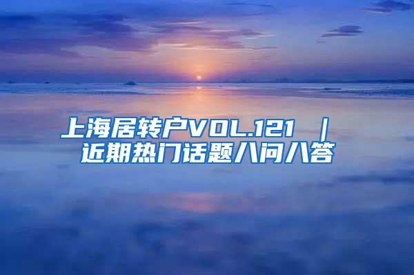 上海居转户VOL.121 ｜ 近期热门话题八问八答