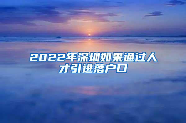 2022年深圳如果通过人才引进落户口