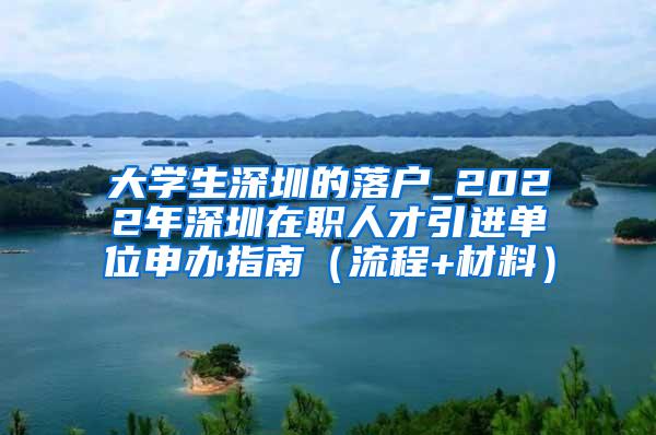 大学生深圳的落户_2022年深圳在职人才引进单位申办指南（流程+材料）