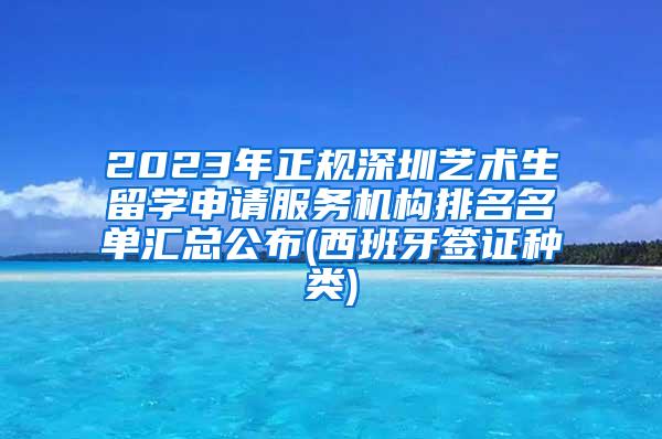 2023年正规深圳艺术生留学申请服务机构排名名单汇总公布(西班牙签证种类)