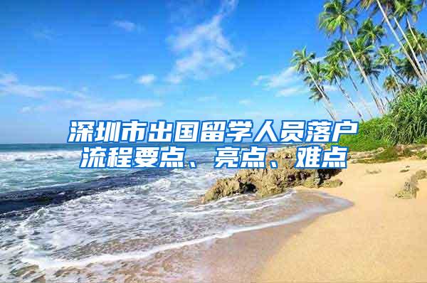 深圳市出国留学人员落户流程要点、亮点、难点