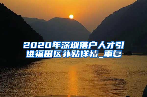 2020年深圳落户人才引进福田区补贴详情_重复