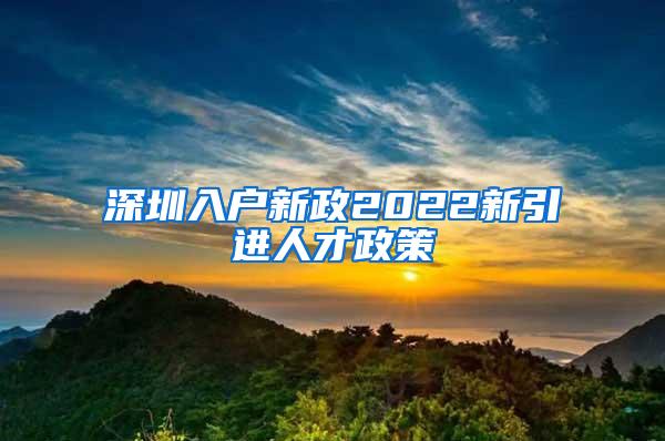 深圳入户新政2022新引进人才政策