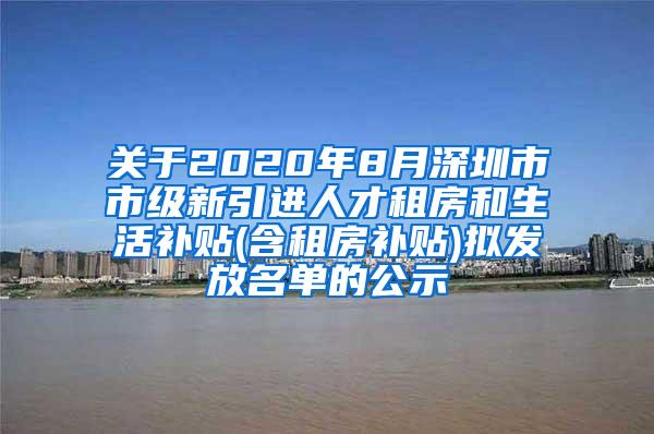 关于2020年8月深圳市市级新引进人才租房和生活补贴(含租房补贴)拟发放名单的公示