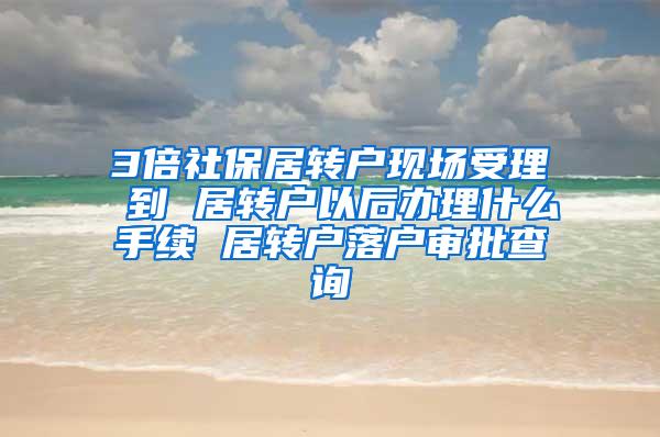 3倍社保居转户现场受理 到 居转户以后办理什么手续 居转户落户审批查询