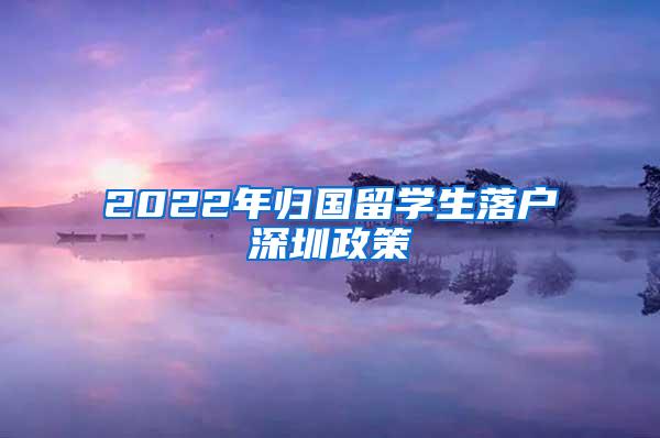 2022年归国留学生落户深圳政策