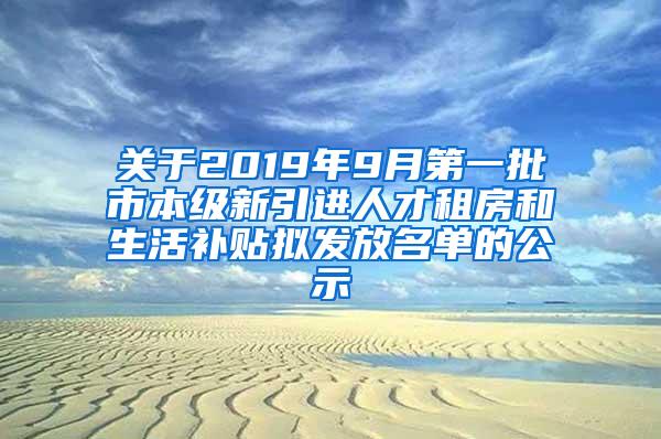 关于2019年9月第一批市本级新引进人才租房和生活补贴拟发放名单的公示