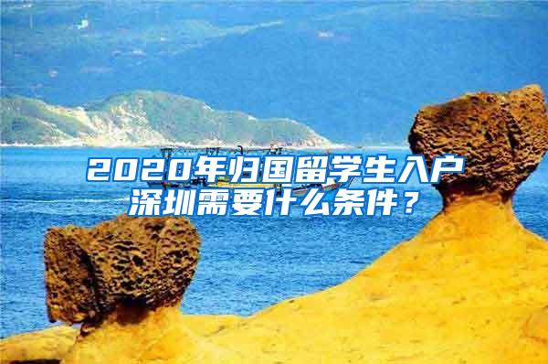 2020年归国留学生入户深圳需要什么条件？