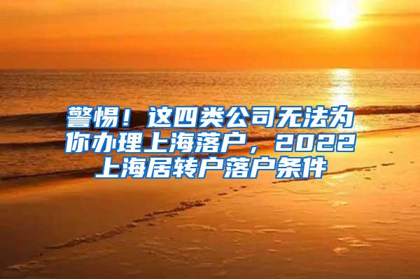 警惕！这四类公司无法为你办理上海落户，2022上海居转户落户条件