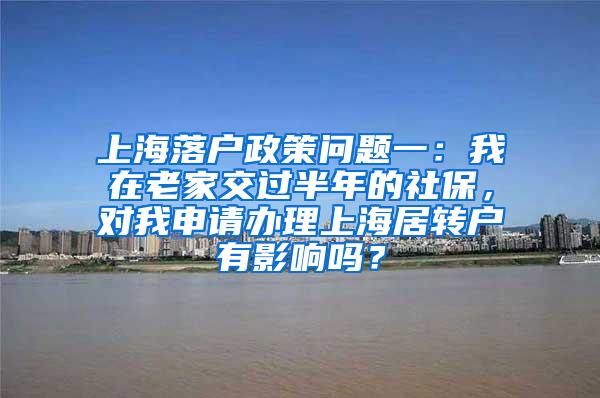 上海落户政策问题一：我在老家交过半年的社保，对我申请办理上海居转户有影响吗？