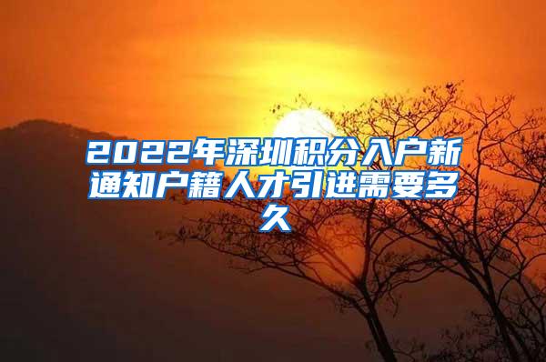 2022年深圳积分入户新通知户籍人才引进需要多久
