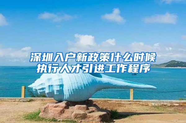 深圳入户新政策什么时候执行人才引进工作程序