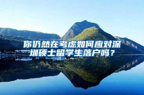 你仍然在考虑如何应对深圳硕士留学生落户吗？