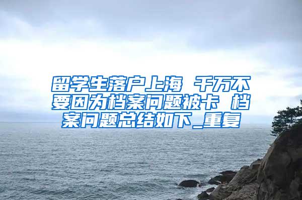 留学生落户上海 千万不要因为档案问题被卡 档案问题总结如下_重复