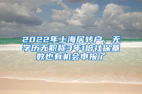 2022年上海居转户，无学历无职称3年1倍社保基数也有机会申报了