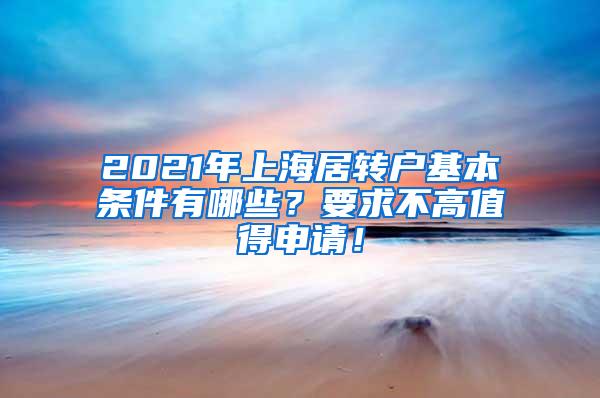 2021年上海居转户基本条件有哪些？要求不高值得申请！