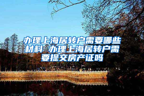 办理上海居转户需要哪些材料 办理上海居转户需要提交房产证吗