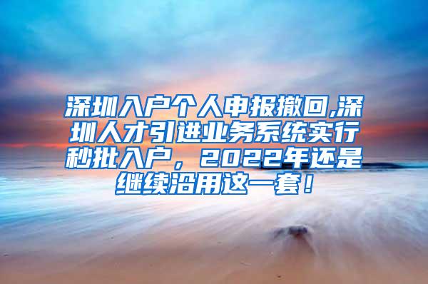 深圳入户个人申报撤回,深圳人才引进业务系统实行秒批入户，2022年还是继续沿用这一套！