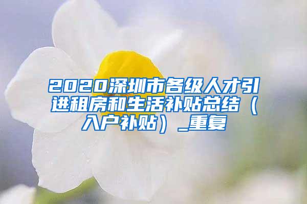 2020深圳市各级人才引进租房和生活补贴总结（入户补贴）_重复