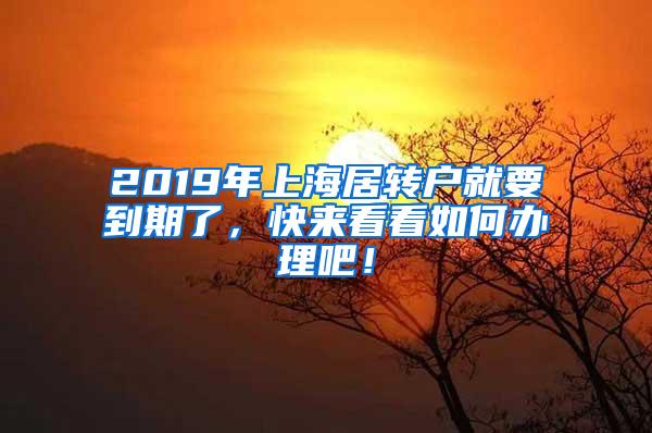 2019年上海居转户就要到期了，快来看看如何办理吧！