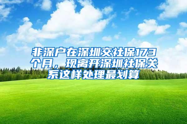 非深户在深圳交社保173个月，现离开深圳社保关系这样处理最划算