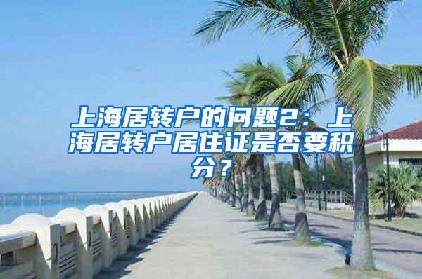 上海居转户的问题2：上海居转户居住证是否要积分？