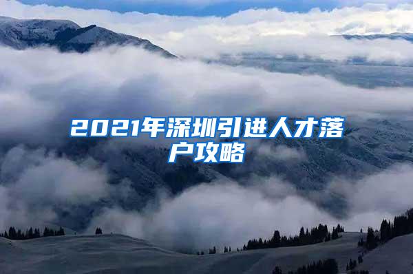 2021年深圳引进人才落户攻略