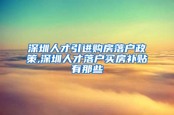 深圳人才引进购房落户政策,深圳人才落户买房补贴有那些