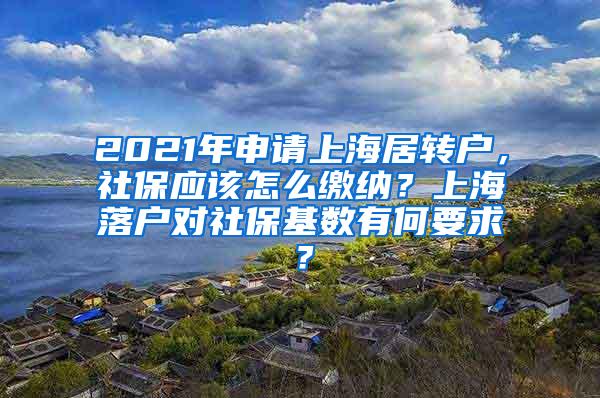 2021年申请上海居转户，社保应该怎么缴纳？上海落户对社保基数有何要求？