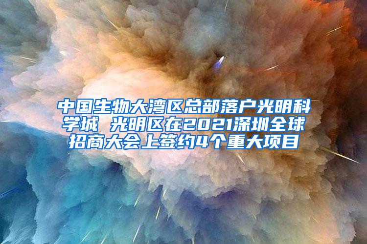 中国生物大湾区总部落户光明科学城 光明区在2021深圳全球招商大会上签约4个重大项目