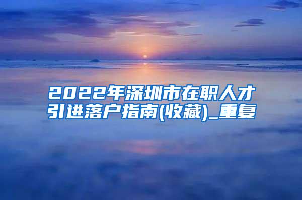 2022年深圳市在职人才引进落户指南(收藏)_重复