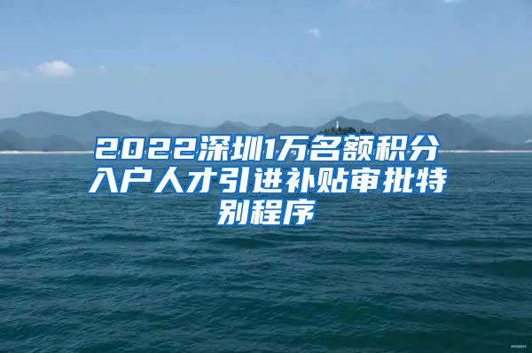 2022深圳1万名额积分入户人才引进补贴审批特别程序