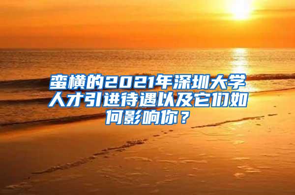 蛮横的2021年深圳大学人才引进待遇以及它们如何影响你？