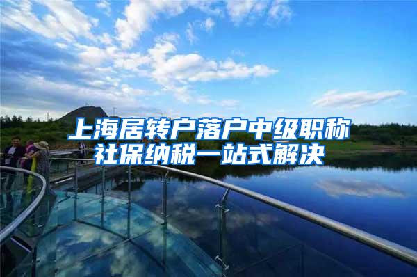上海居转户落户中级职称社保纳税一站式解决