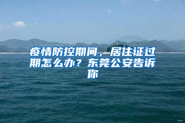 疫情防控期间，居住证过期怎么办？东莞公安告诉你