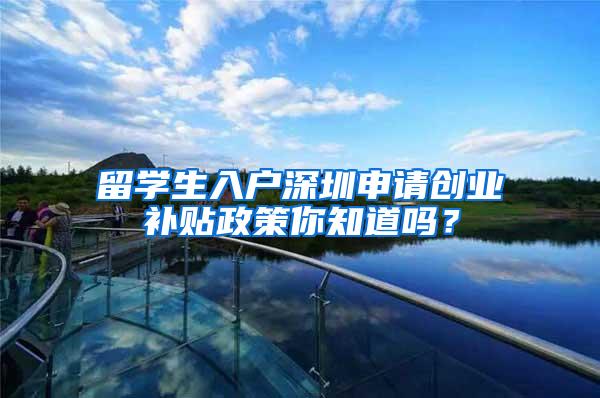 留学生入户深圳申请创业补贴政策你知道吗？