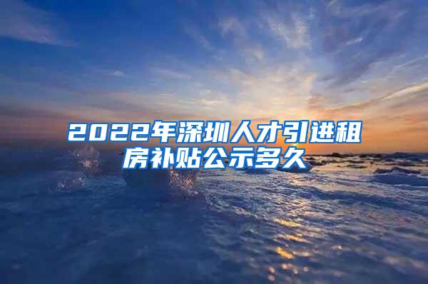 2022年深圳人才引进租房补贴公示多久