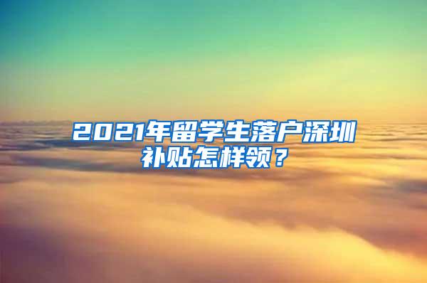 2021年留学生落户深圳补贴怎样领？