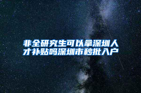 非全研究生可以拿深圳人才补贴吗深圳市秒批入户