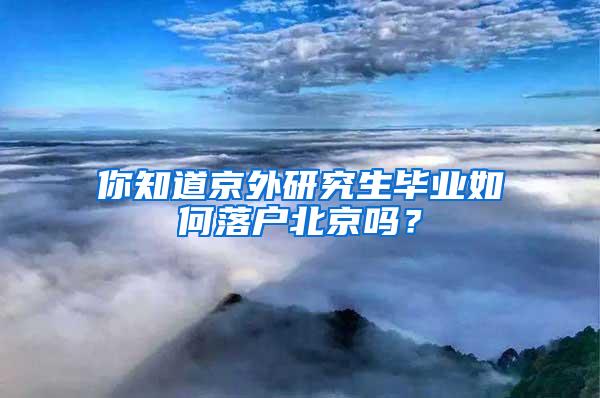 你知道京外研究生毕业如何落户北京吗？