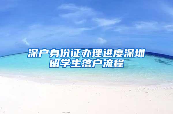 深户身份证办理进度深圳留学生落户流程