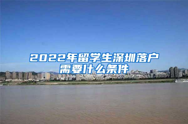 2022年留学生深圳落户需要什么条件